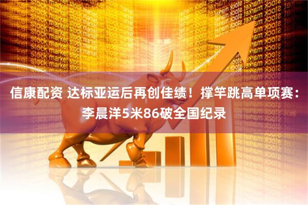 信康配资 达标亚运后再创佳绩！撑竿跳高单项赛：李晨洋5米86破全国纪录
