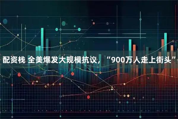 配资栈 全美爆发大规模抗议，“900万人走上街头”