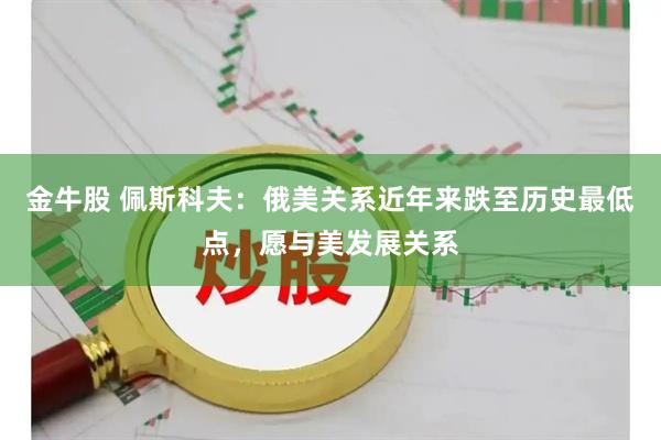 金牛股 佩斯科夫：俄美关系近年来跌至历史最低点，愿与美发展关系