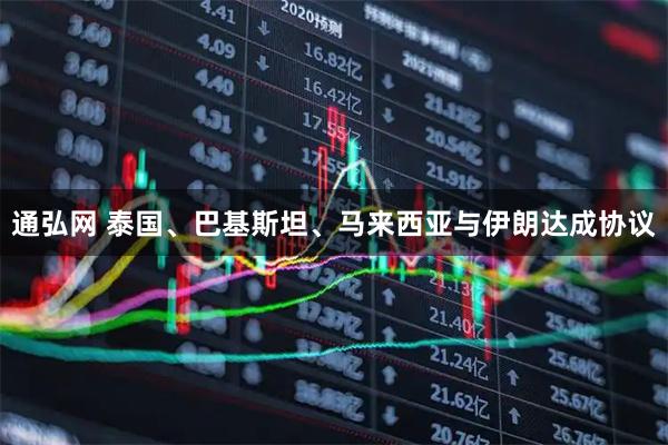 通弘网 泰国、巴基斯坦、马来西亚与伊朗达成协议