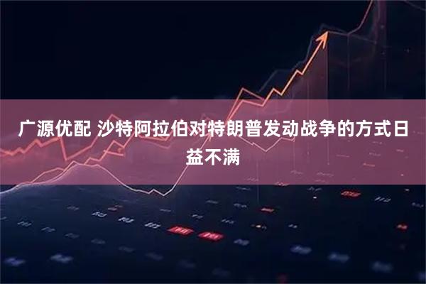 广源优配 沙特阿拉伯对特朗普发动战争的方式日益不满