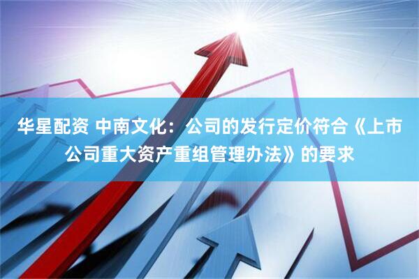 华星配资 中南文化：公司的发行定价符合《上市公司重大资产重组管理办法》的要求