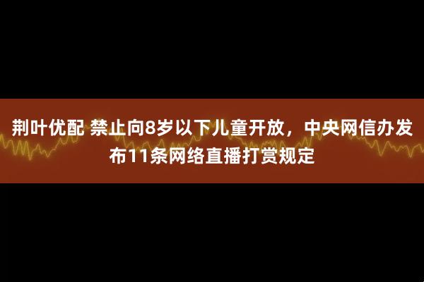 荆叶优配 禁止向8岁以下儿童开放，中央网信办发布11条网络直播打赏规定