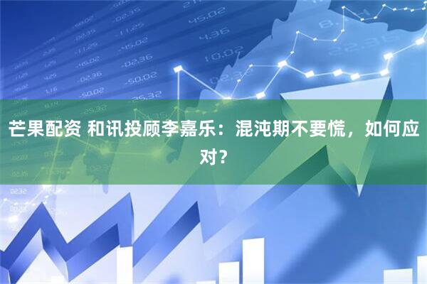芒果配资 和讯投顾李嘉乐：混沌期不要慌，如何应对？