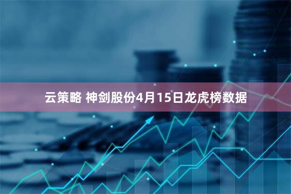 云策略 神剑股份4月15日龙虎榜数据