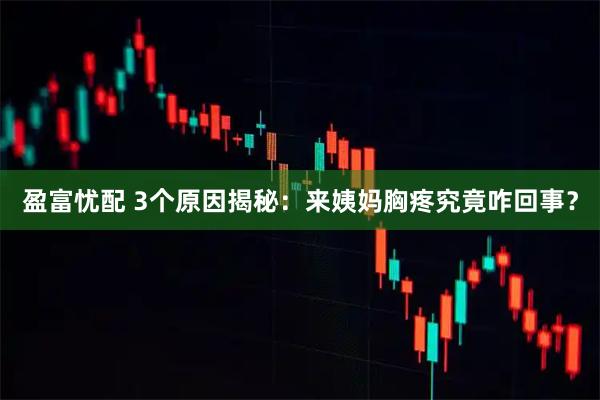 盈富忧配 3个原因揭秘：来姨妈胸疼究竟咋回事？
