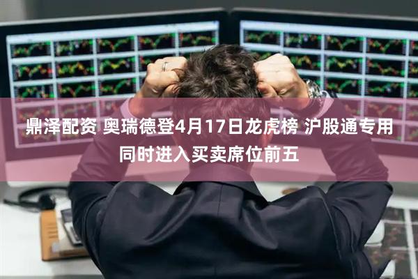 鼎泽配资 奥瑞德登4月17日龙虎榜 沪股通专用同时进入买卖席位前五