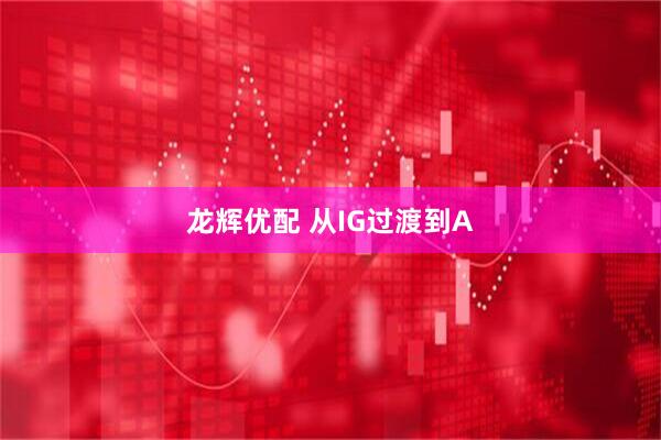 龙辉优配 从IG过渡到A