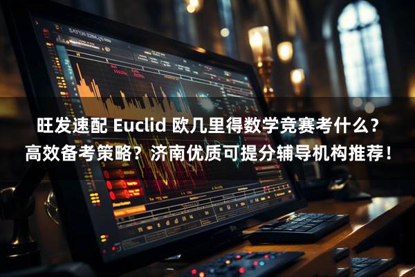 旺发速配 Euclid 欧几里得数学竞赛考什么？高效备考策略？济南优质可提分辅导机构推荐！