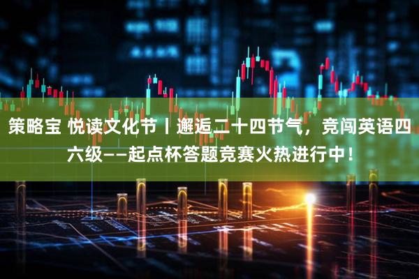 策略宝 悦读文化节丨邂逅二十四节气，竞闯英语四六级——起点杯答题竞赛火热进行中！