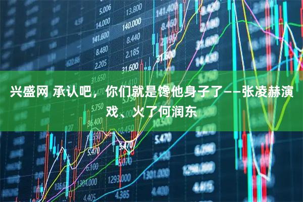 兴盛网 承认吧，你们就是馋他身子了——张凌赫演戏、火了何润东