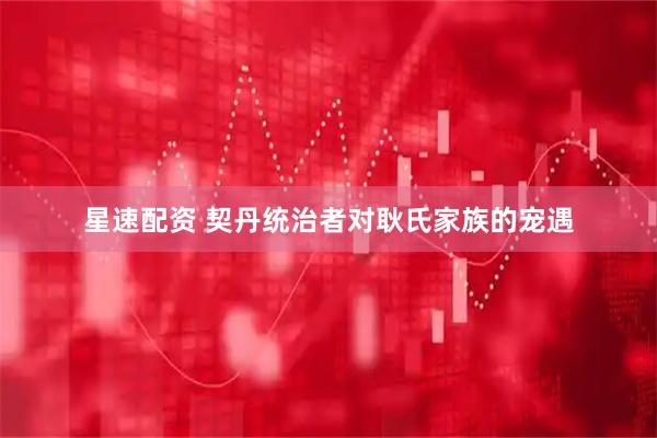 星速配资 契丹统治者对耿氏家族的宠遇