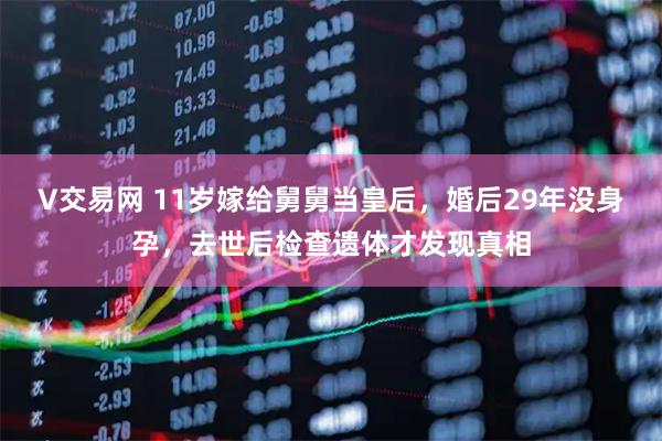 V交易网 11岁嫁给舅舅当皇后，婚后29年没身孕，去世后检查遗体才发现真相