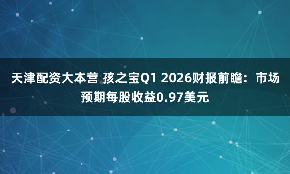 天津配资大本营 孩之宝Q1 2026财报前瞻：市场预期每股收益0.97美元