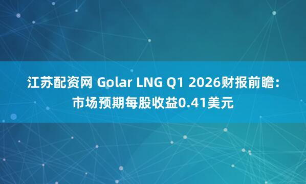 江苏配资网 Golar LNG Q1 2026财报前瞻：市场预期每股收益0.41美元