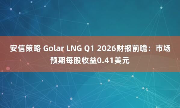 安信策略 Golar LNG Q1 2026财报前瞻：市场预期每股收益0.41美元