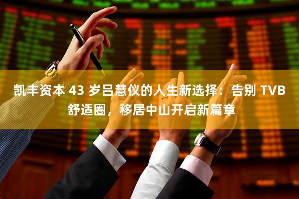 凯丰资本 43 岁吕慧仪的人生新选择：告别 TVB 舒适圈，移居中山开启新篇章