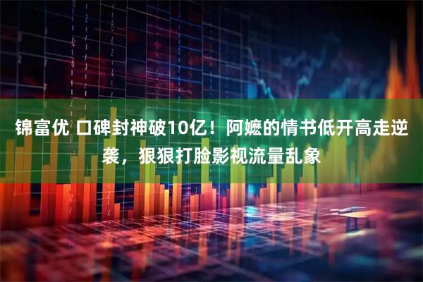 锦富优 口碑封神破10亿！阿嬷的情书低开高走逆袭，狠狠打脸影视流量乱象