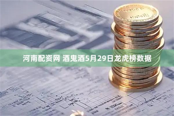 河南配资网 酒鬼酒5月29日龙虎榜数据