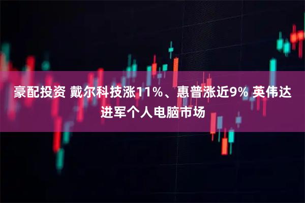 豪配投资 戴尔科技涨11%、惠普涨近9% 英伟达进军个人电脑市场