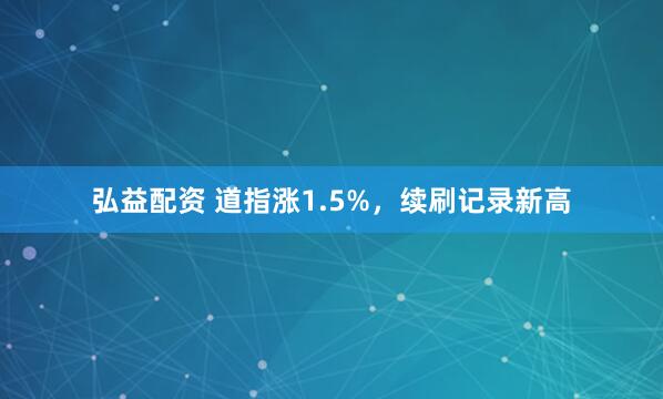 弘益配资 道指涨1.5%，续刷记录新高