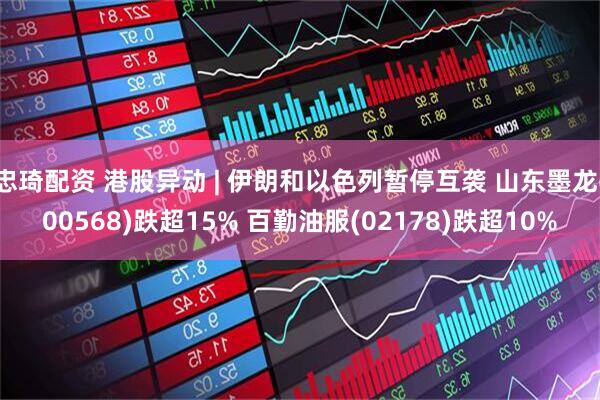 忠琦配资 港股异动 | 伊朗和以色列暂停互袭 山东墨龙(00568)跌超15% 百勤油服(02178)跌超10%