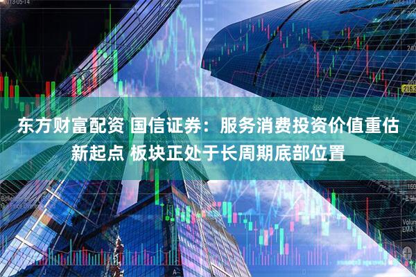 东方财富配资 国信证券：服务消费投资价值重估新起点 板块正处于长周期底部位置
