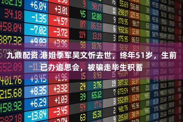 九鼎配资 港姐季军吴文忻去世，终年51岁，生前已办追思会，被骗走毕生积蓄