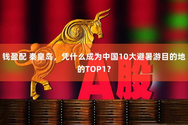 钱盈配 秦皇岛，凭什么成为中国10大避暑游目的地的TOP1？