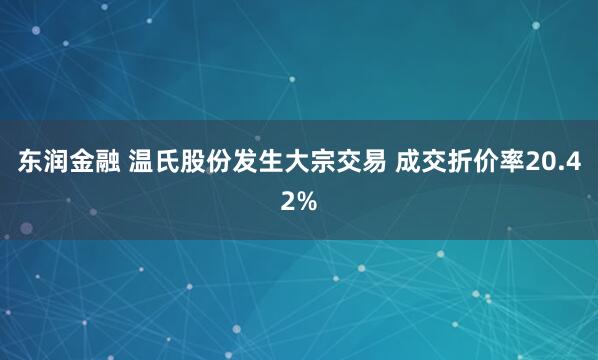 东润金融 温氏股份发生大宗交易 成交折价率20.42%