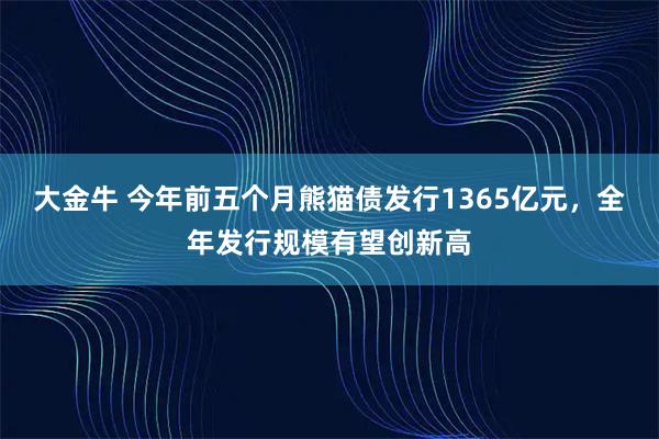 大金牛 今年前五个月熊猫债发行1365亿元，全年发行规模有望创新高