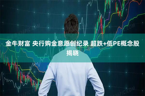 金牛财富 央行购金意愿创纪录 超跌+低PE概念股揭晓
