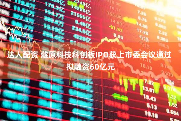 达人配资 燧原科技科创板IPO获上市委会议通过 拟融资60亿元