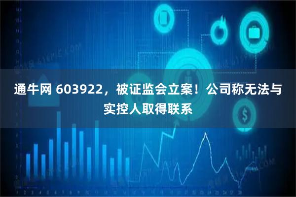 通牛网 603922，被证监会立案！公司称无法与实控人取得联系
