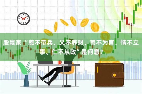 股赢家 “慈不带兵、义不养财、善不为官、情不立事、仁不从政”是何意？