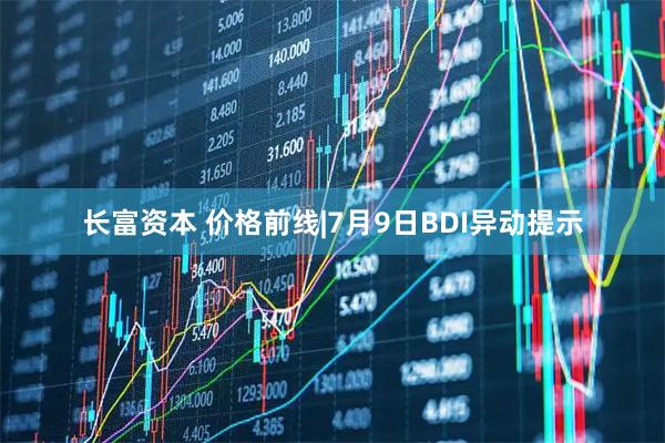 长富资本 价格前线|7月9日BDI异动提示