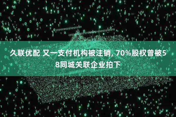 久联优配 又一支付机构被注销, 70%股权曾被58同城关联企业拍下