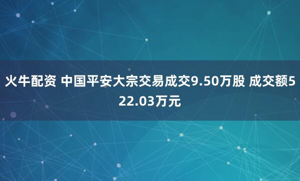 火牛配资 中国平安大宗交易成交9.50万股 成交额522.03万元
