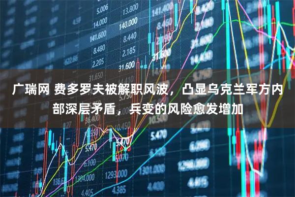 广瑞网 费多罗夫被解职风波，凸显乌克兰军方内部深层矛盾，兵变的风险愈发增加