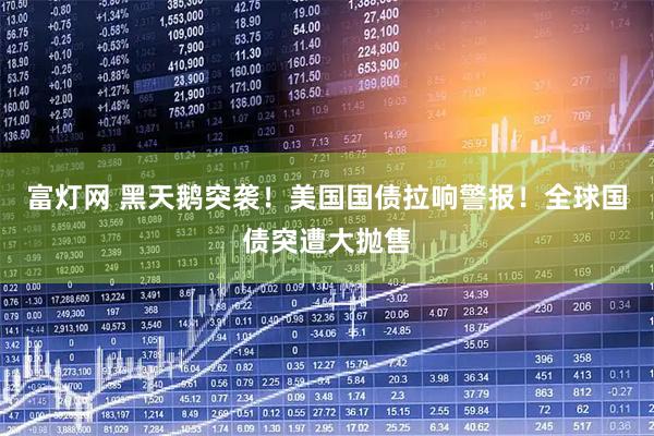 富灯网 黑天鹅突袭！美国国债拉响警报！全球国债突遭大抛售