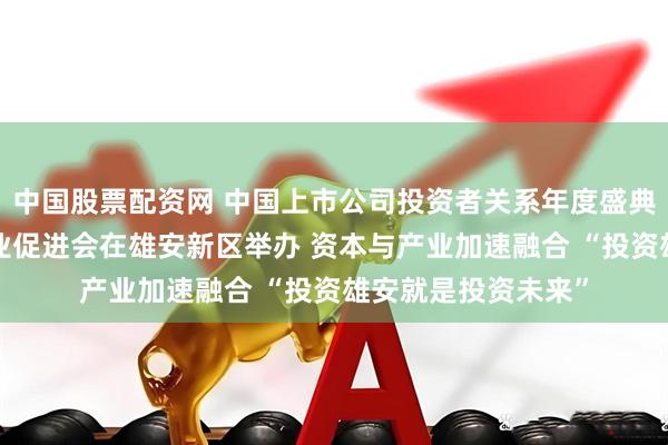 中国股票配资网 中国上市公司投资者关系年度盛典暨“投资雄安”产业促进会在雄安新区举办 资本与产业加速融合 “投资雄安就是投资未来”