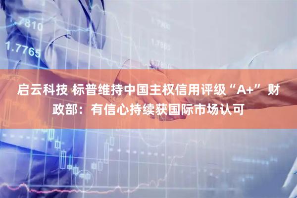 启云科技 标普维持中国主权信用评级“A+” 财政部：有信心持续获国际市场认可