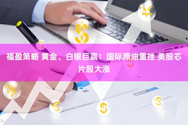 福盈策略 黄金、白银巨震！国际原油重挫 美股芯片股大涨