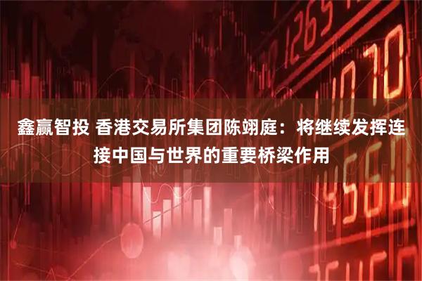 鑫赢智投 香港交易所集团陈翊庭：将继续发挥连接中国与世界的重要桥梁作用